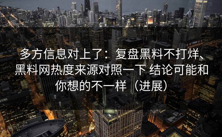 多方信息对上了：复盘黑料不打烊、黑料网热度来源对照一下 结论可能和你想的不一样（进展）