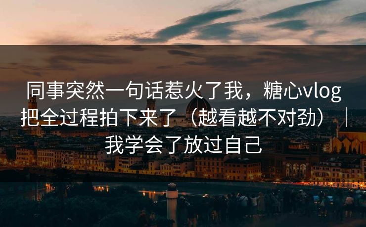 同事突然一句话惹火了我，糖心vlog把全过程拍下来了（越看越不对劲）｜我学会了放过自己