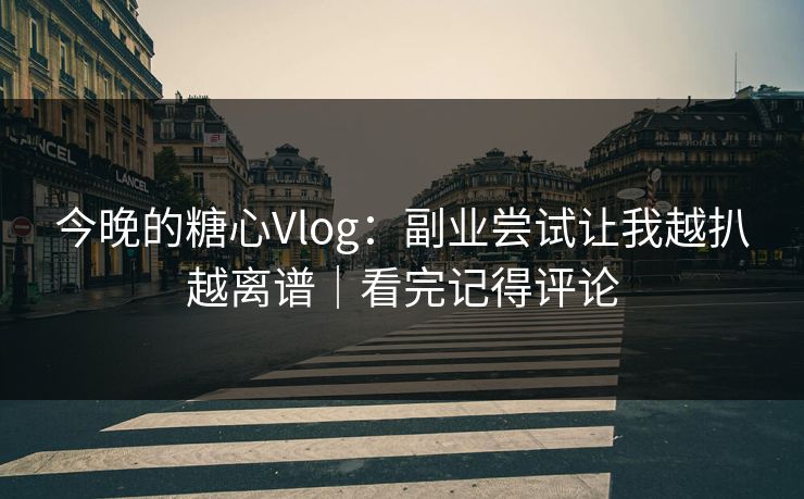 今晚的糖心Vlog：副业尝试让我越扒越离谱｜看完记得评论