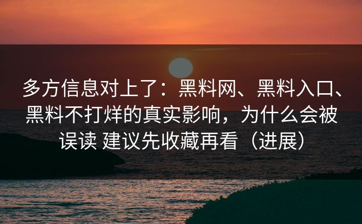 多方信息对上了：黑料网、黑料入口、黑料不打烊的真实影响，为什么会被误读 建议先收藏再看（进展）