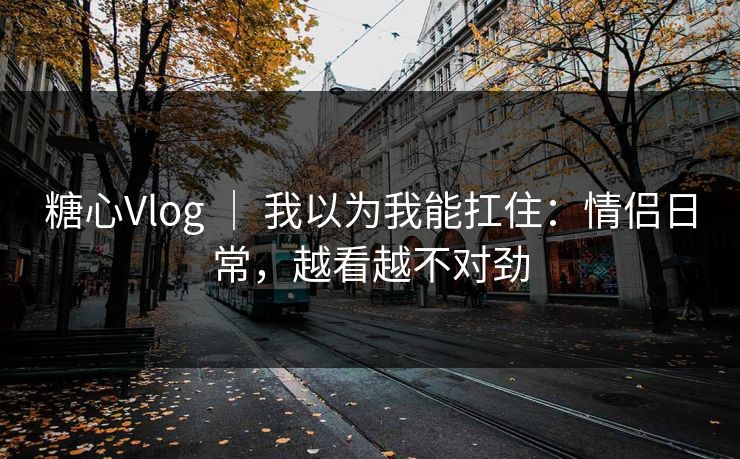 糖心Vlog ｜ 我以为我能扛住：情侣日常，越看越不对劲