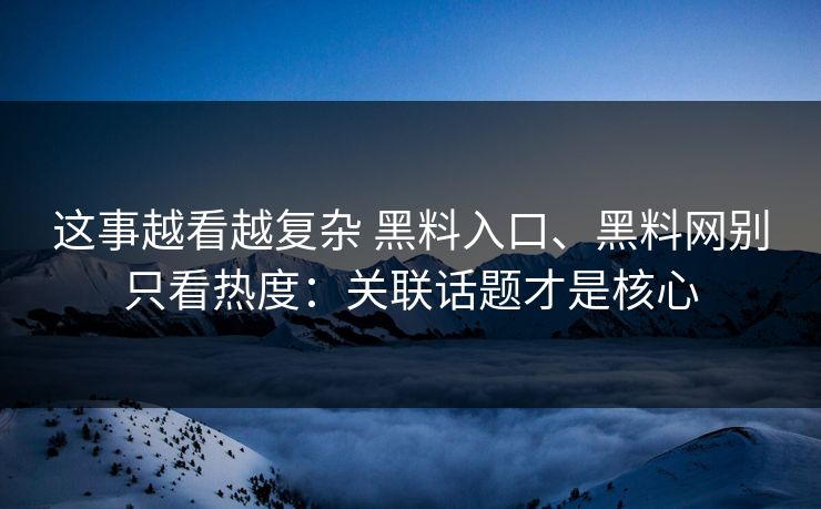 这事越看越复杂 黑料入口、黑料网别只看热度：关联话题才是核心