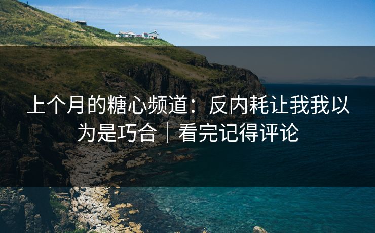上个月的糖心频道：反内耗让我我以为是巧合｜看完记得评论