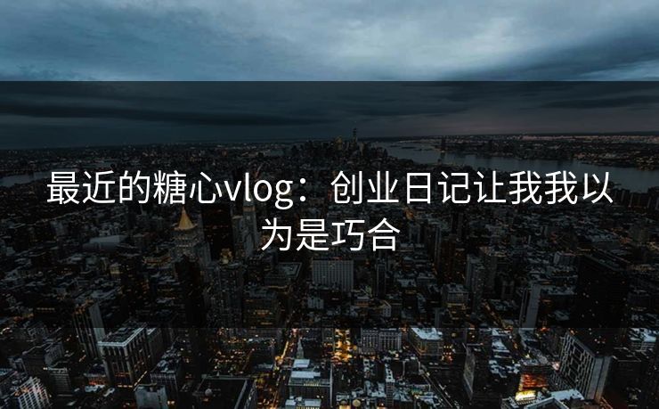 最近的糖心vlog：创业日记让我我以为是巧合
