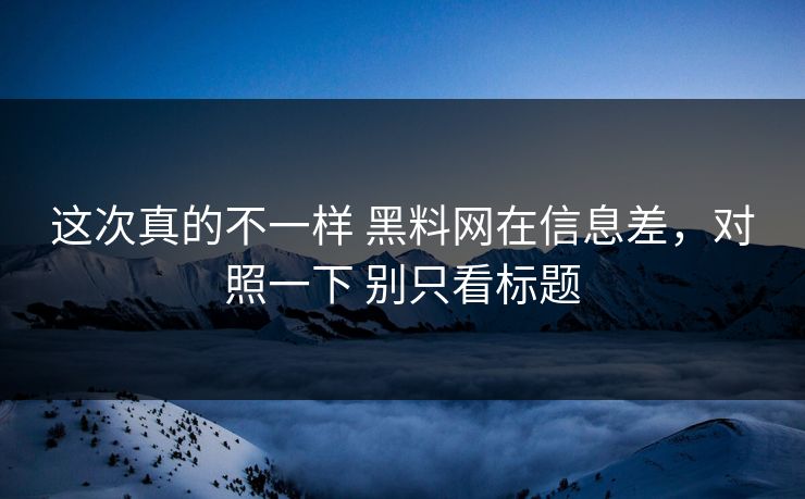 这次真的不一样 黑料网在信息差，对照一下 别只看标题