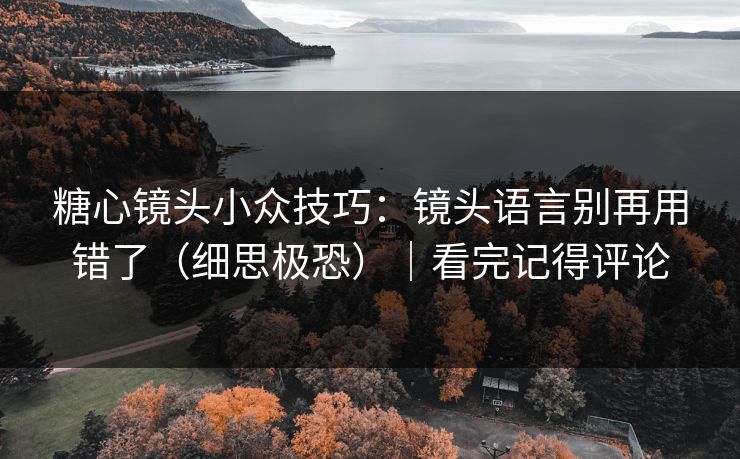糖心镜头小众技巧：镜头语言别再用错了（细思极恐）｜看完记得评论