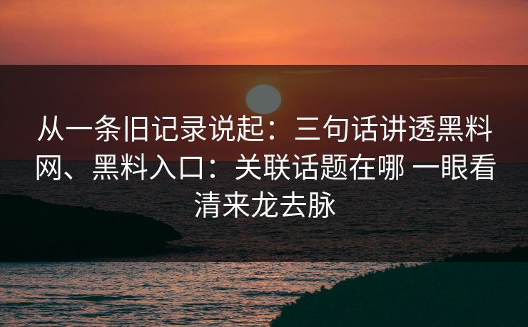 从一条旧记录说起：三句话讲透黑料网、黑料入口：关联话题在哪 一眼看清来龙去脉