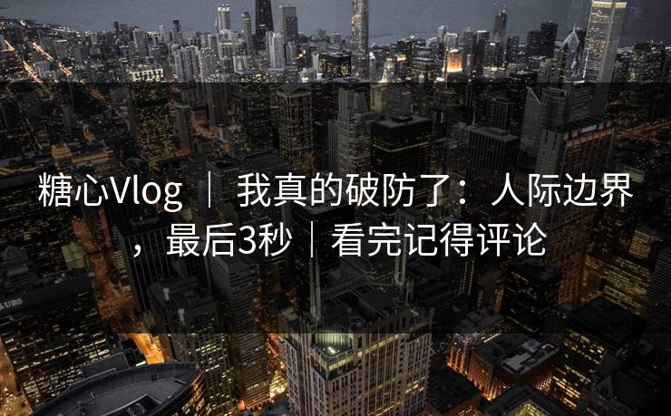 糖心Vlog ｜ 我真的破防了：人际边界，最后3秒｜看完记得评论