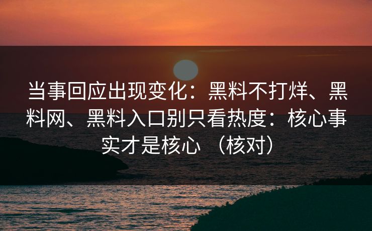 当事回应出现变化：黑料不打烊、黑料网、黑料入口别只看热度：核心事实才是核心 （核对）