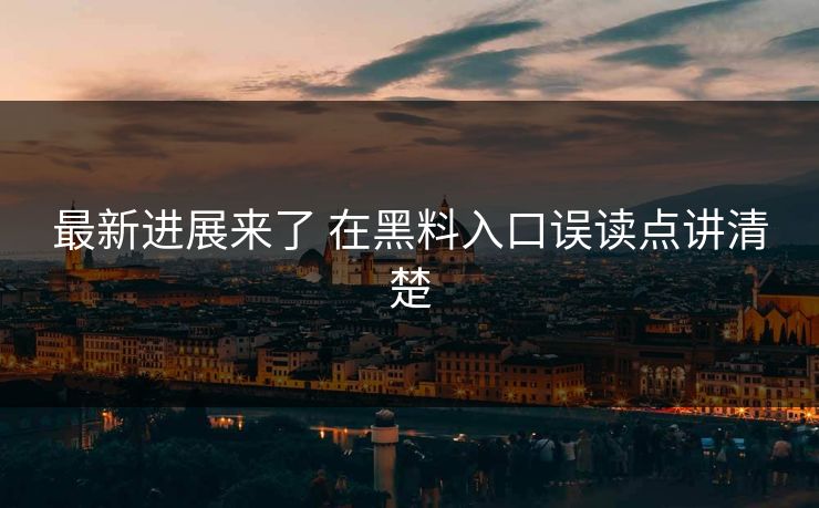 最新进展来了 在黑料入口误读点讲清楚