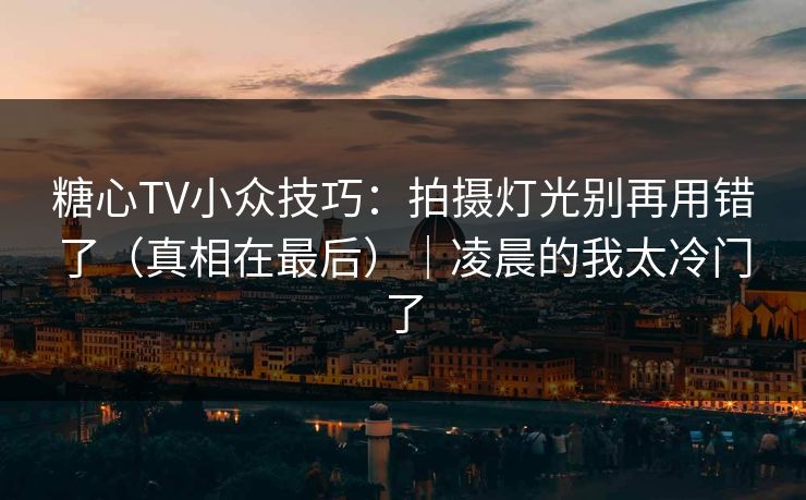 糖心TV小众技巧：拍摄灯光别再用错了（真相在最后）｜凌晨的我太冷门了