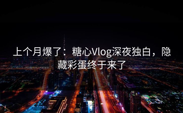 上个月爆了：糖心Vlog深夜独白，隐藏彩蛋终于来了