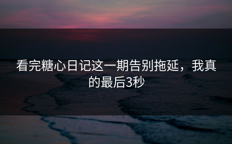 看完糖心日记这一期告别拖延，我真的最后3秒