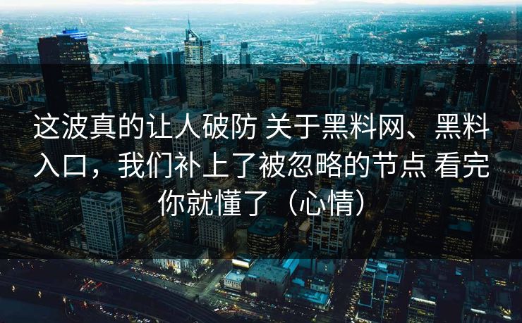 这波真的让人破防 关于黑料网、黑料入口，我们补上了被忽略的节点 看完你就懂了（心情）