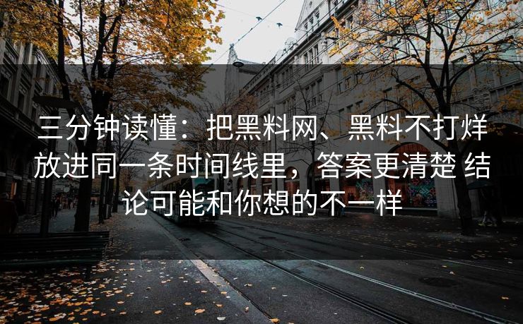 三分钟读懂：把黑料网、黑料不打烊放进同一条时间线里，答案更清楚 结论可能和你想的不一样