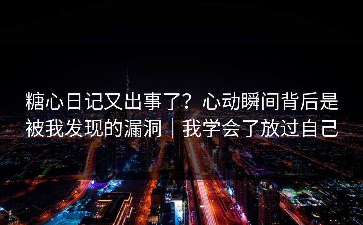 糖心日记又出事了？心动瞬间背后是被我发现的漏洞｜我学会了放过自己