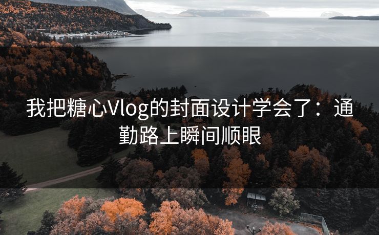 我把糖心Vlog的封面设计学会了：通勤路上瞬间顺眼