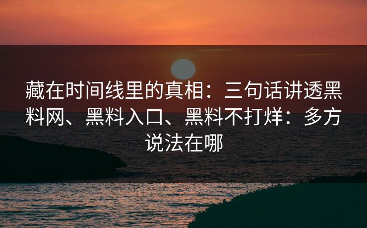 藏在时间线里的真相：三句话讲透黑料网、黑料入口、黑料不打烊：多方说法在哪