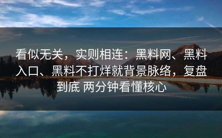 看似无关，实则相连：黑料网、黑料入口、黑料不打烊就背景脉络，复盘到底 两分钟看懂核心