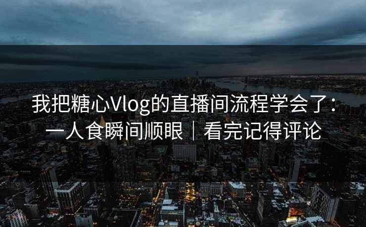 我把糖心Vlog的直播间流程学会了：一人食瞬间顺眼｜看完记得评论