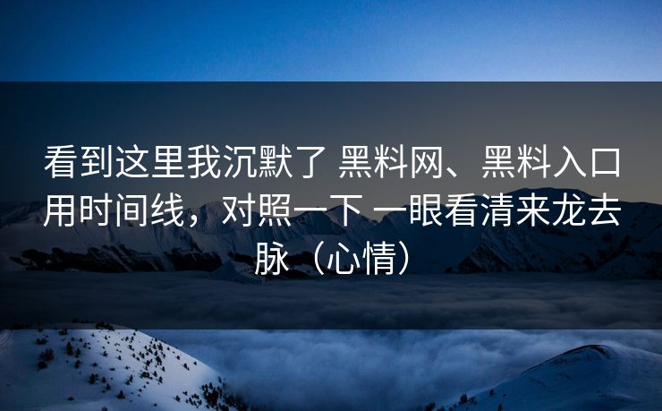 看到这里我沉默了 黑料网、黑料入口用时间线，对照一下 一眼看清来龙去脉（心情）