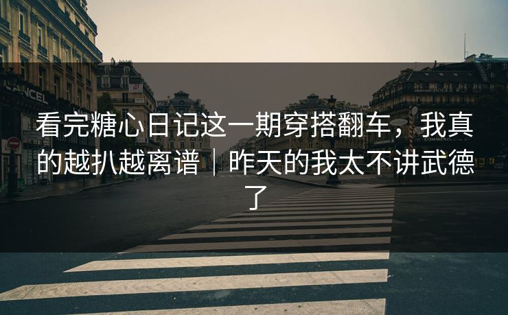 看完糖心日记这一期穿搭翻车，我真的越扒越离谱｜昨天的我太不讲武德了