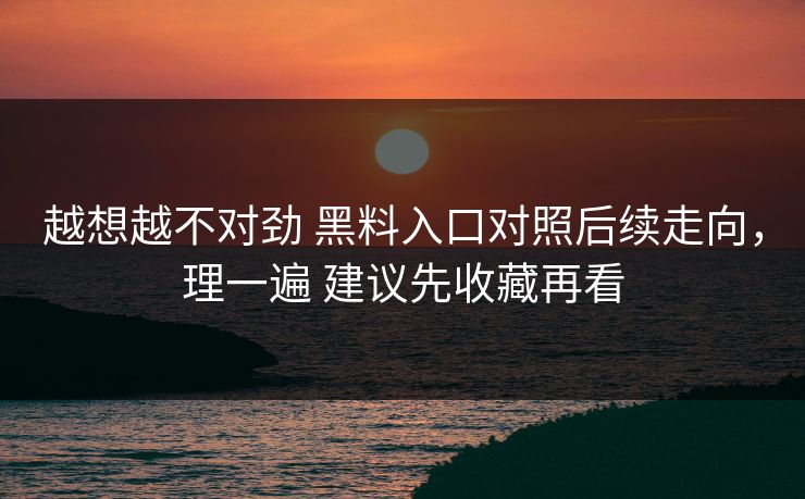 越想越不对劲 黑料入口对照后续走向，理一遍 建议先收藏再看