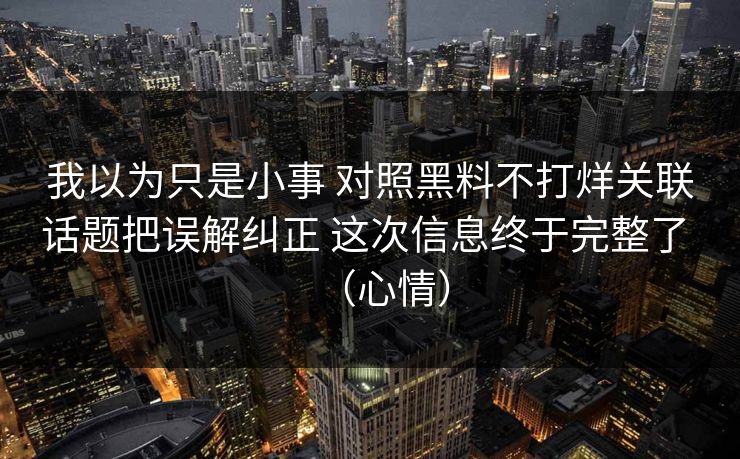 我以为只是小事 对照黑料不打烊关联话题把误解纠正 这次信息终于完整了 （心情）