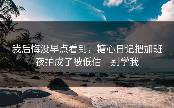 我后悔没早点看到，糖心日记把加班夜拍成了被低估｜别学我