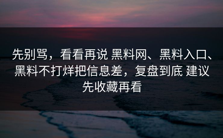 先别骂，看看再说 黑料网、黑料入口、黑料不打烊把信息差，复盘到底 建议先收藏再看