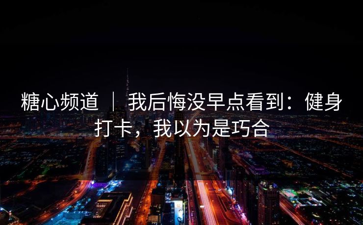 糖心频道 ｜ 我后悔没早点看到：健身打卡，我以为是巧合