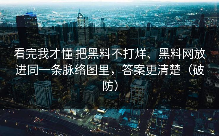 看完我才懂 把黑料不打烊、黑料网放进同一条脉络图里，答案更清楚（破防）