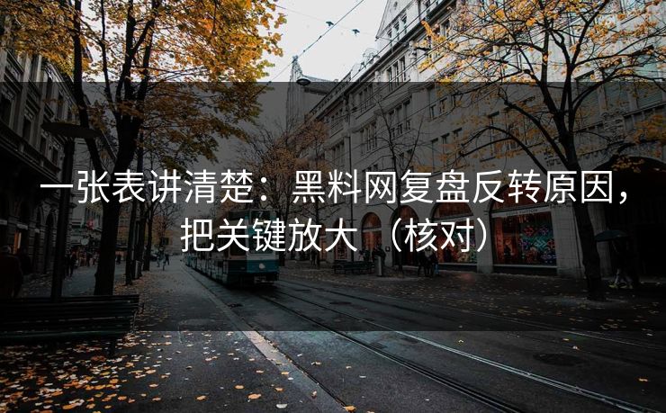 一张表讲清楚：黑料网复盘反转原因，把关键放大 （核对）