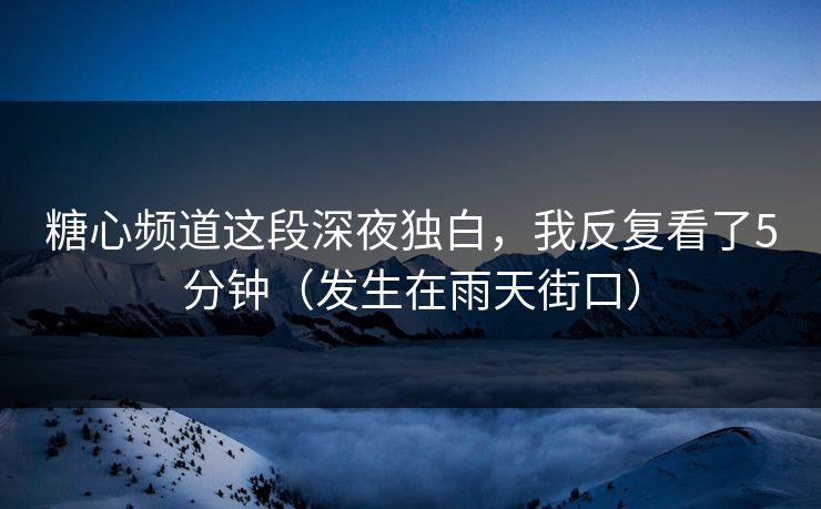糖心频道这段深夜独白，我反复看了5分钟（发生在雨天街口）