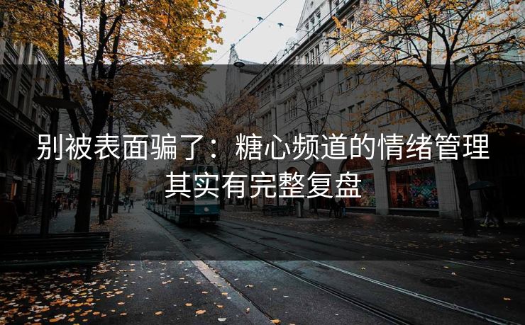 别被表面骗了：糖心频道的情绪管理其实有完整复盘