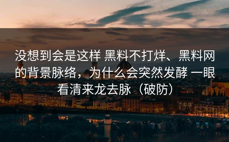 没想到会是这样 黑料不打烊、黑料网的背景脉络，为什么会突然发酵 一眼看清来龙去脉（破防）