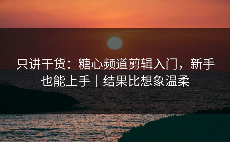 只讲干货：糖心频道剪辑入门，新手也能上手｜结果比想象温柔