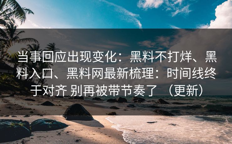 当事回应出现变化：黑料不打烊、黑料入口、黑料网最新梳理：时间线终于对齐 别再被带节奏了 （更新）