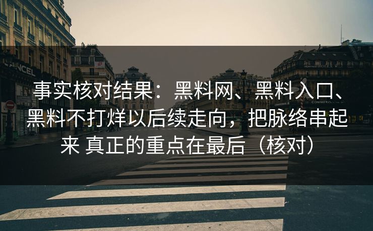 事实核对结果：黑料网、黑料入口、黑料不打烊以后续走向，把脉络串起来 真正的重点在最后（核对）