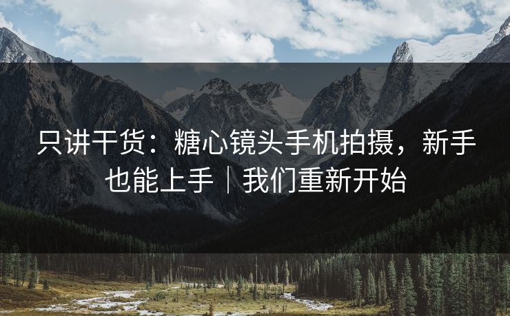只讲干货：糖心镜头手机拍摄，新手也能上手｜我们重新开始