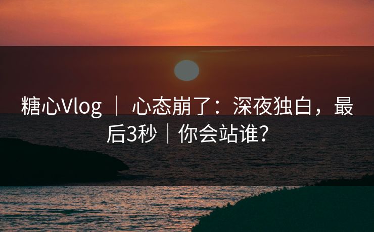 糖心Vlog ｜ 心态崩了：深夜独白，最后3秒｜你会站谁？