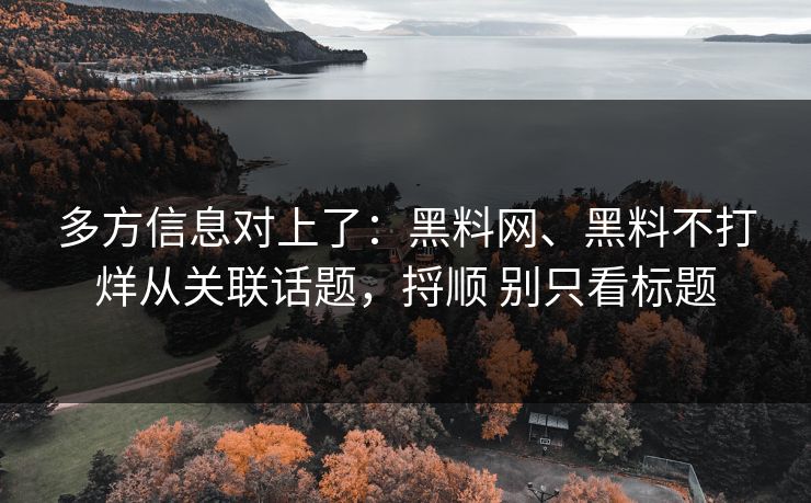 多方信息对上了：黑料网、黑料不打烊从关联话题，捋顺 别只看标题