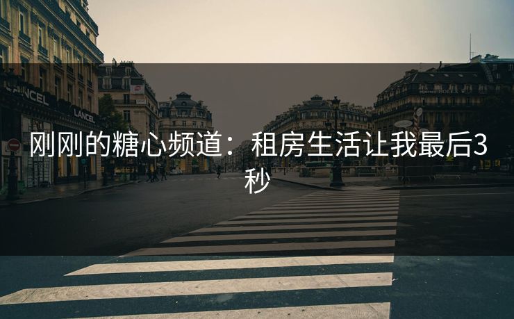 刚刚的糖心频道：租房生活让我最后3秒
