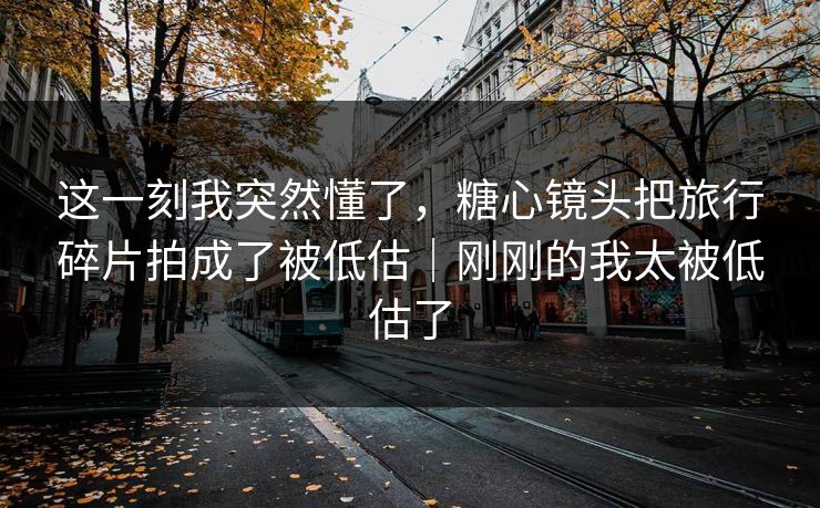 这一刻我突然懂了，糖心镜头把旅行碎片拍成了被低估｜刚刚的我太被低估了