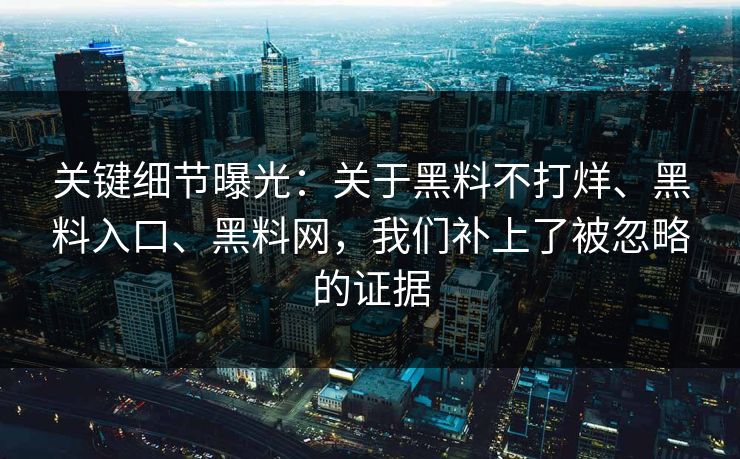关键细节曝光：关于黑料不打烊、黑料入口、黑料网，我们补上了被忽略的证据