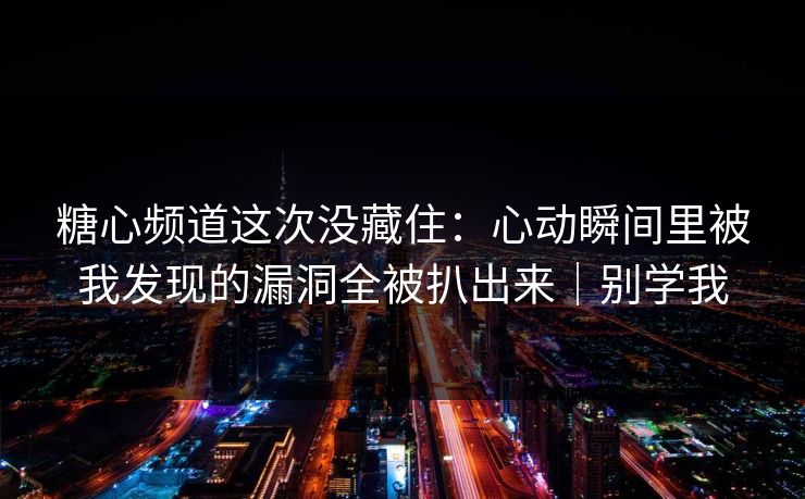 糖心频道这次没藏住：心动瞬间里被我发现的漏洞全被扒出来｜别学我
