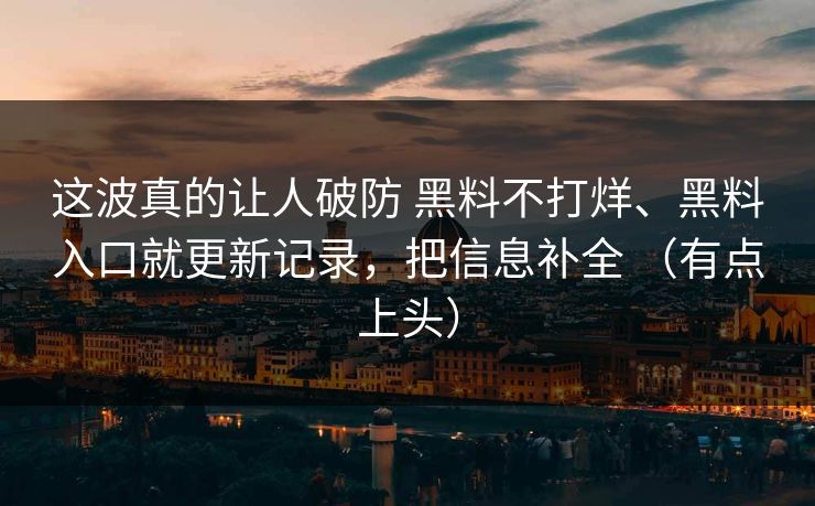 这波真的让人破防 黑料不打烊、黑料入口就更新记录，把信息补全 （有点上头）
