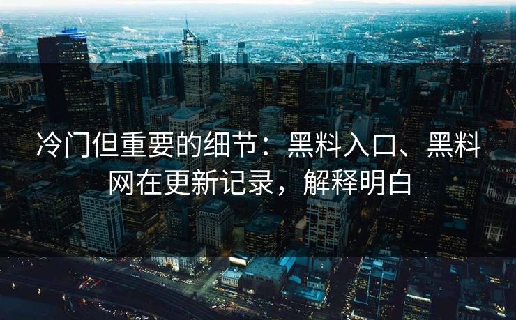 冷门但重要的细节：黑料入口、黑料网在更新记录，解释明白