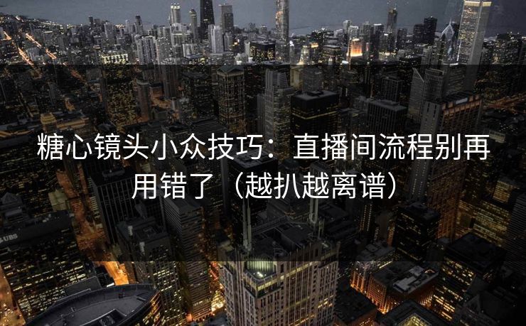 糖心镜头小众技巧：直播间流程别再用错了（越扒越离谱）