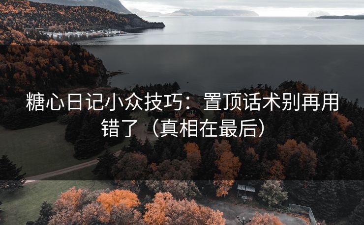 糖心日记小众技巧：置顶话术别再用错了（真相在最后）